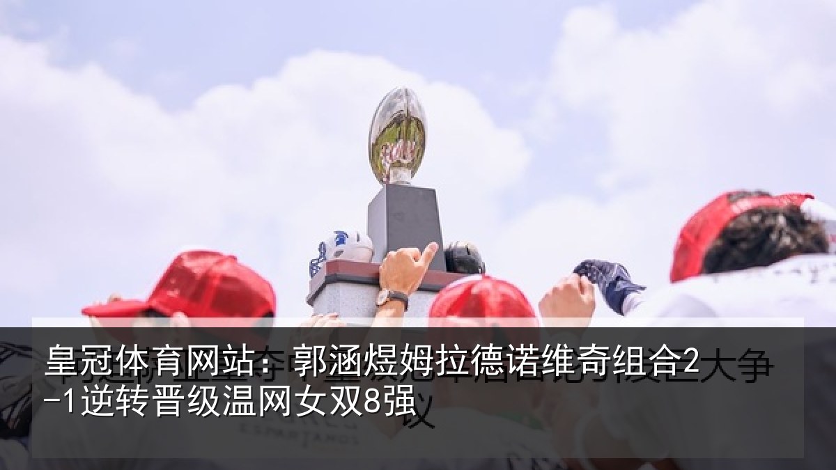 皇冠体育网站:郭涵相关情况合2-1逆转晋级温网女双8强