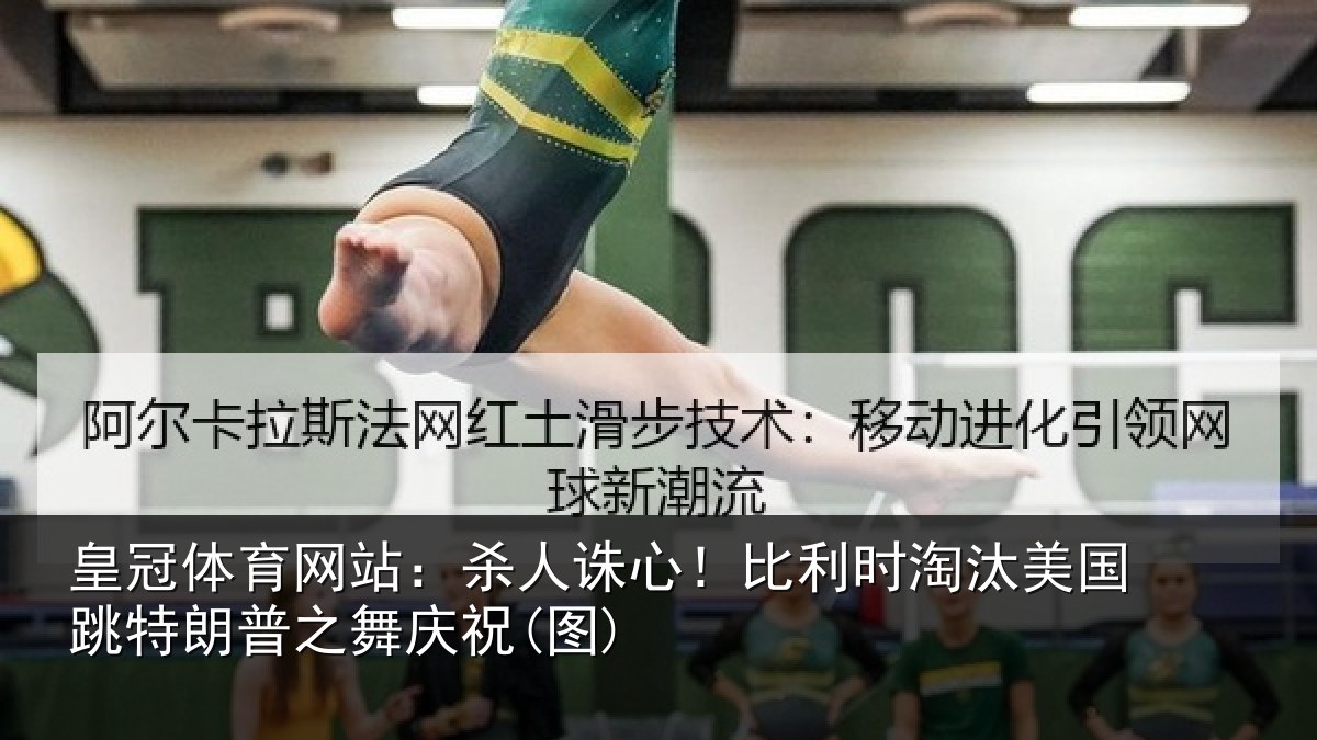皇冠体育网站:杀人诛心!比利时淘汰美国跳特朗普之舞庆祝(图)