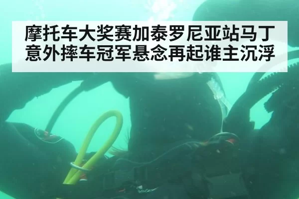 摩托车大奖赛加泰罗尼亚站马丁意外摔车冠军悬念再起谁主沉浮