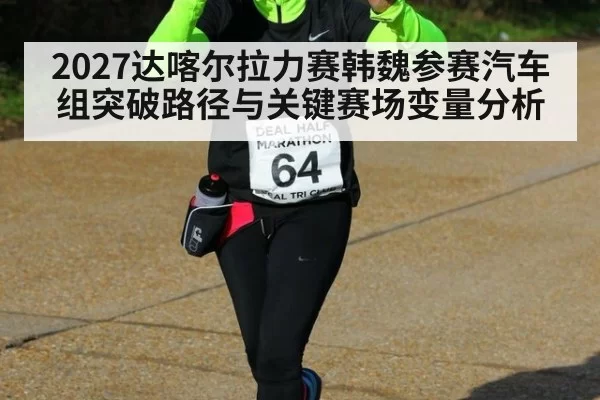 2027达喀尔拉力赛韩魏参赛汽车组突破路径与关键赛场变量分析